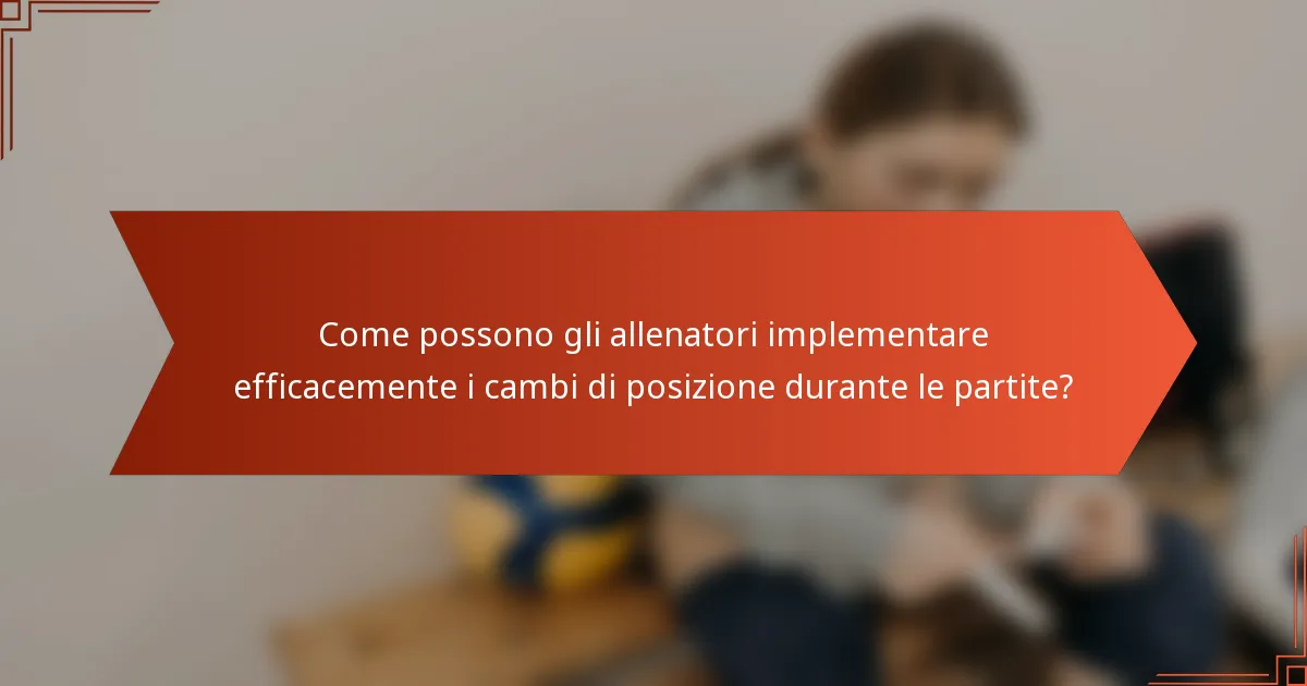 Come possono gli allenatori implementare efficacemente i cambi di posizione durante le partite?