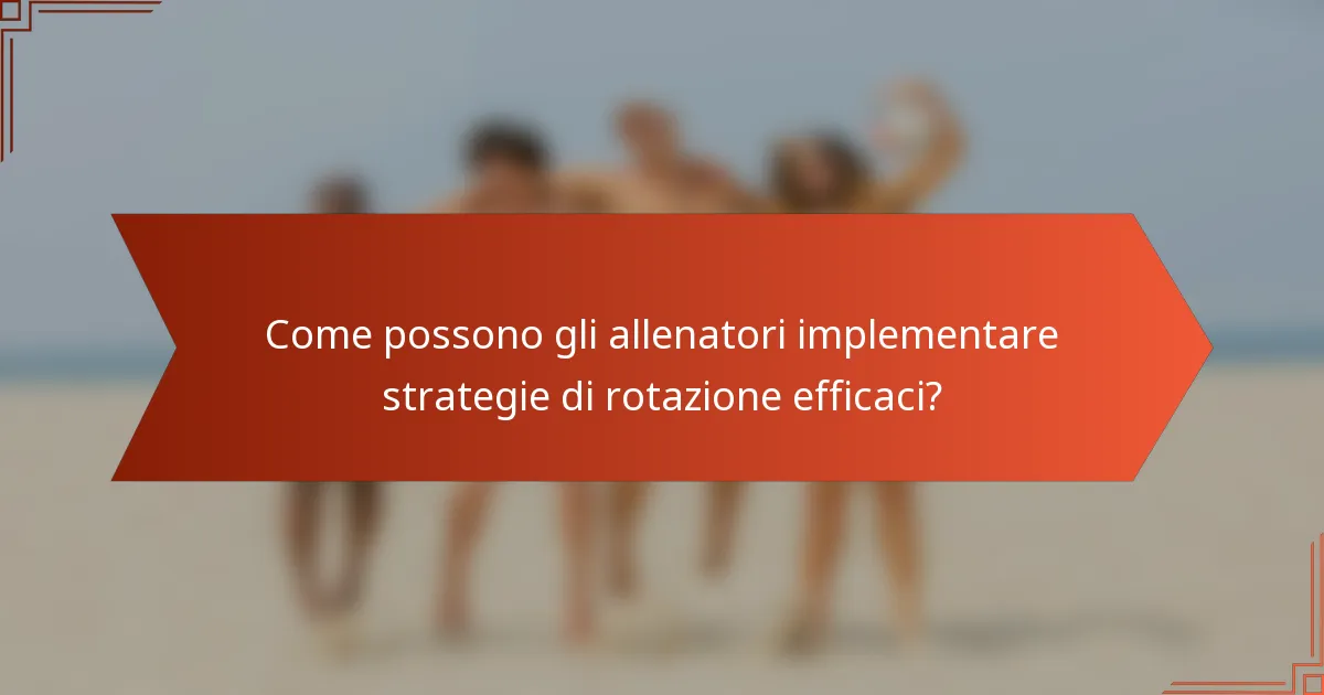 Come possono gli allenatori implementare strategie di rotazione efficaci?