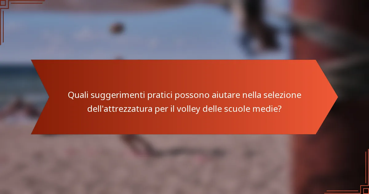 Quali suggerimenti pratici possono aiutare nella selezione dell'attrezzatura per il volley delle scuole medie?